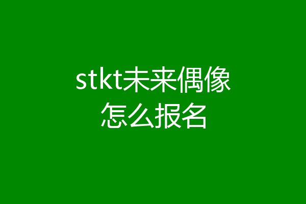 stkt未来偶像怎么报名