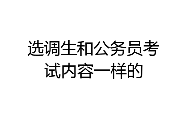 选调生和公务员考试内容一样的