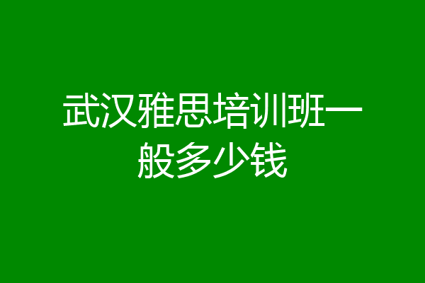 武汉雅思培训班一般多少钱