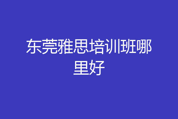 东莞雅思培训班哪里好