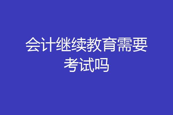 会计继续教育需要考试吗