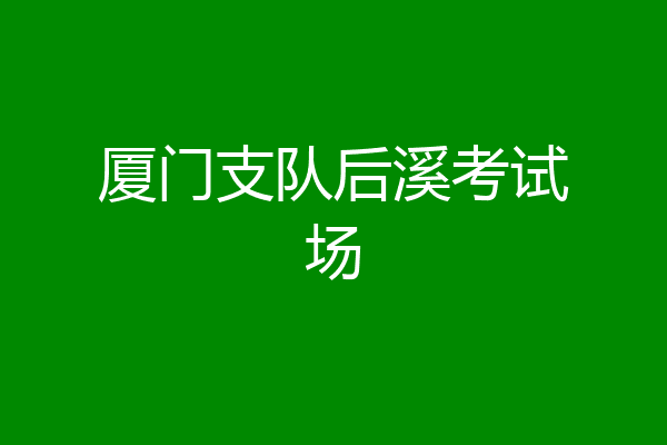 厦门支队后溪考试场