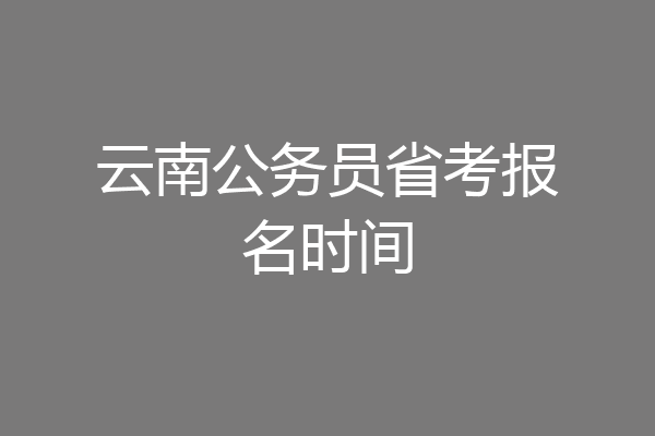 云南公务员省考报名时间