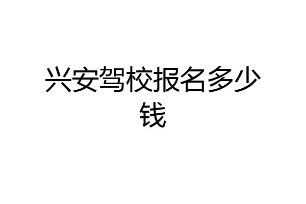 兴安驾校报名多少钱