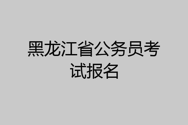 黑龙江省公务员考试报名