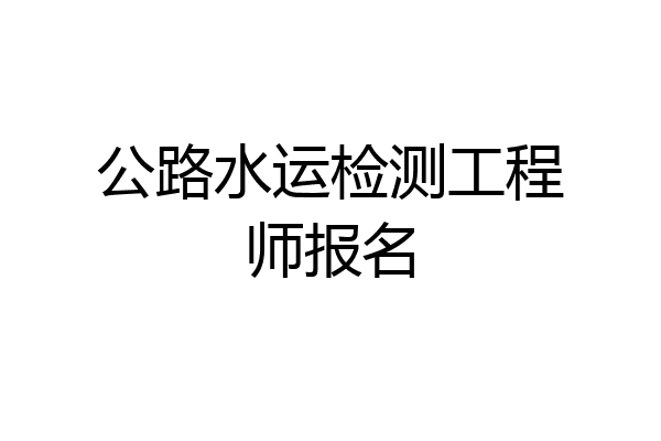 公路水运检测工程师报名