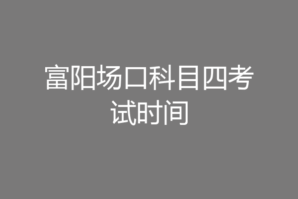 富阳场口科目四考试时间