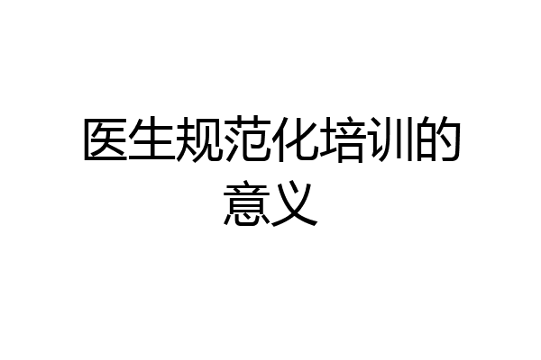 医生规范化培训的意义