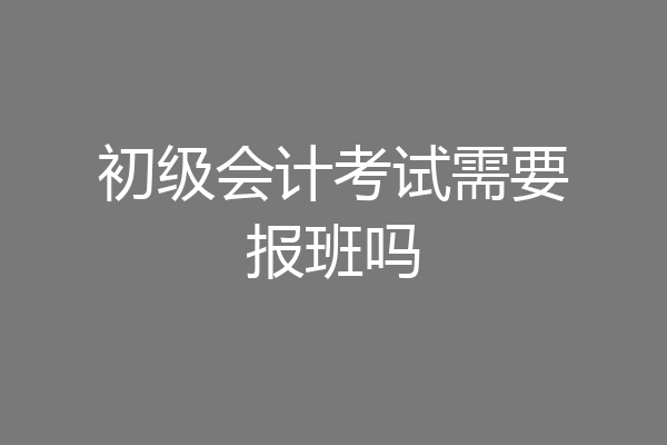 初级会计考试需要报班吗