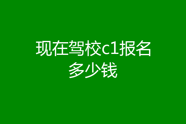 现在驾校c1报名多少钱