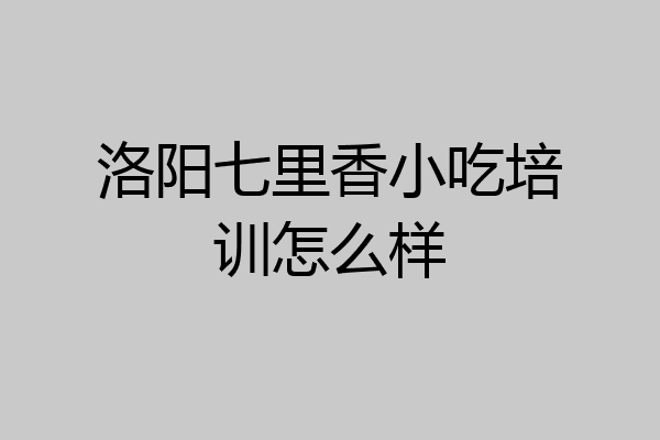 洛阳七里香小吃培训怎么样