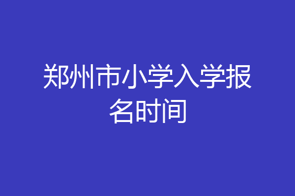 郑州市小学入学报名时间