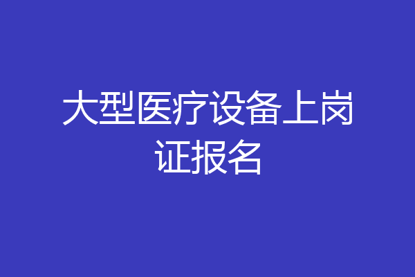 大型医疗设备上岗证报名