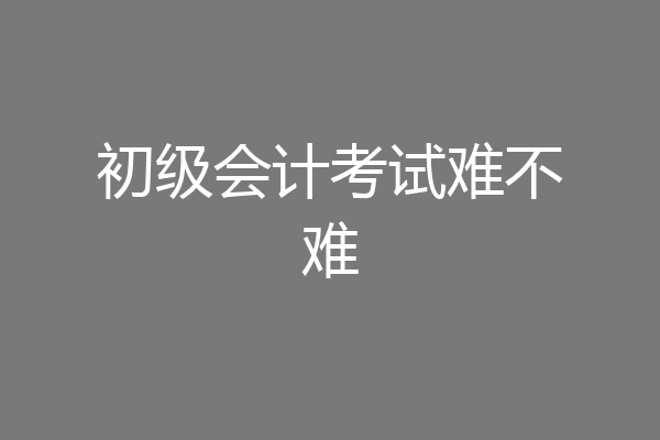 初级会计考试难不难