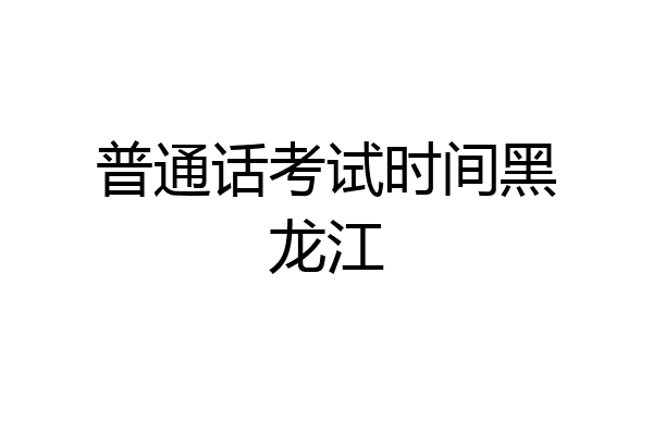 普通话考试时间黑龙江