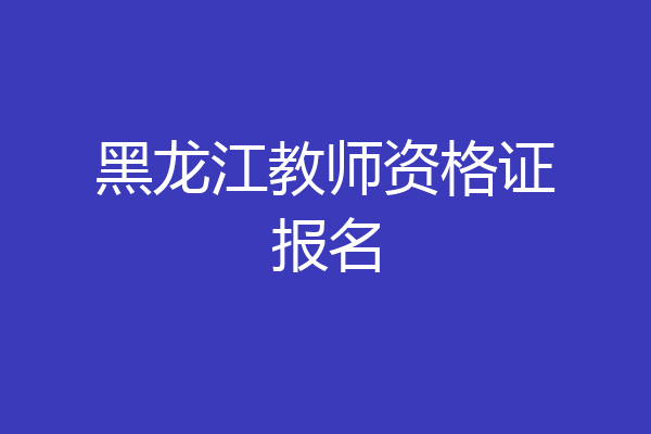 黑龙江教师资格证报名