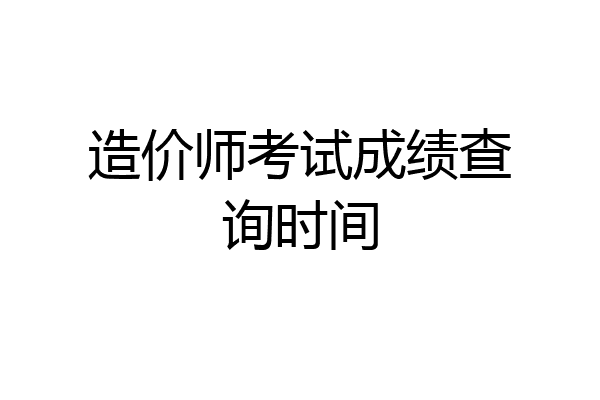 造价师考试成绩查询时间