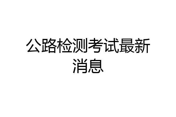 公路检测考试最新消息
