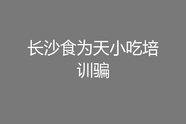 长沙食为天小吃培训骗