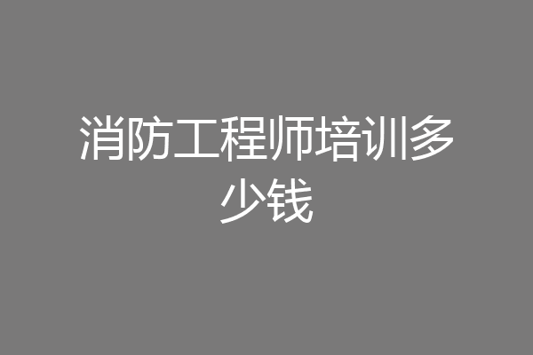 消防工程师培训多少钱