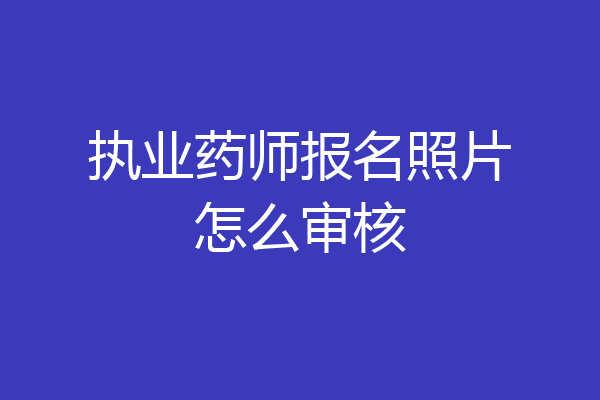 执业药师报名照片怎么审核