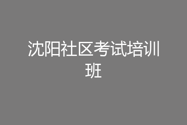 沈阳社区考试培训班