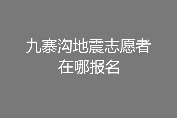 九寨沟地震志愿者在哪报名