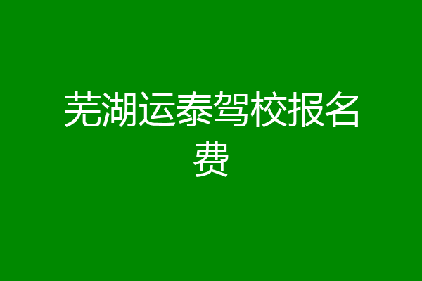 芜湖运泰驾校报名费