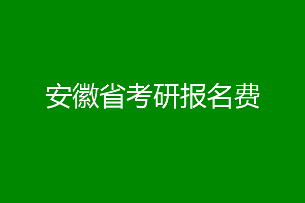 安徽省考研报名费