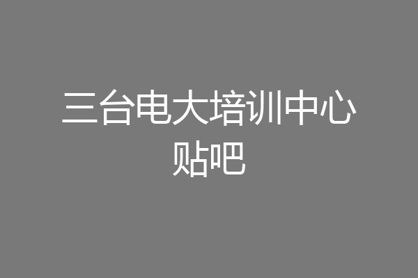 三台电大培训中心贴吧