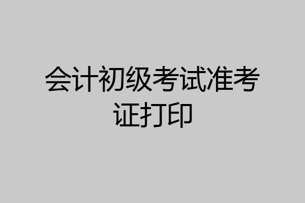 会计初级考试准考证打印