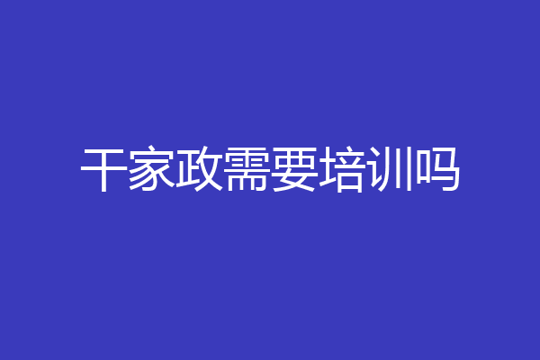 干家政需要培训吗