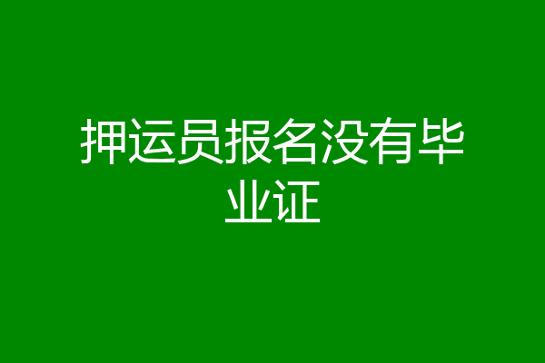 押运员报名没有毕业证