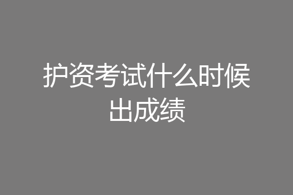 护资考试什么时候出成绩