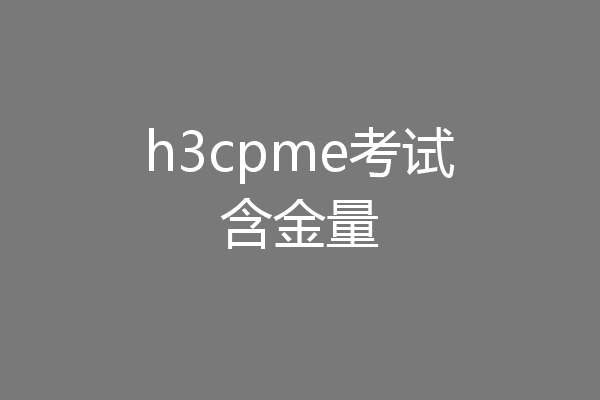 h3cpme考试含金量