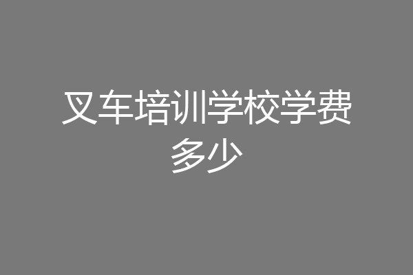 叉车培训学校学费多少