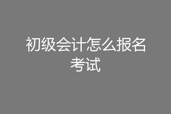 初级会计怎么报名考试