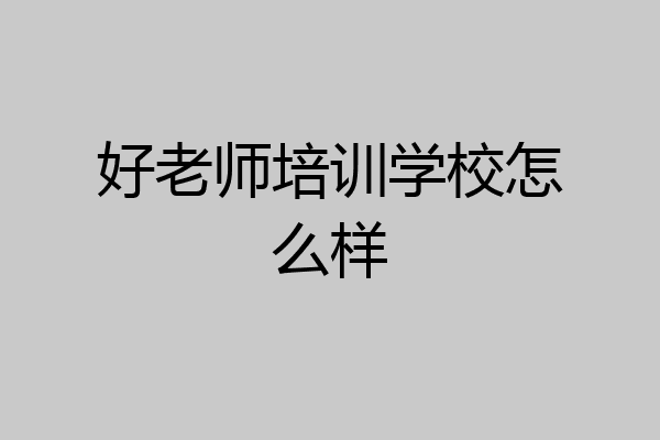 好老师培训学校怎么样