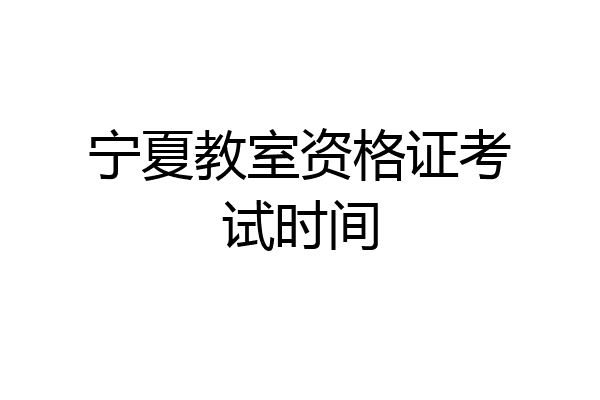 宁夏教室资格证考试时间