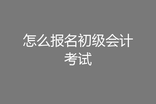 怎么报名初级会计考试