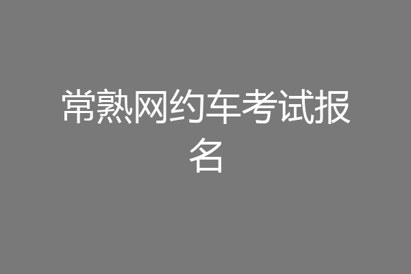 常熟网约车考试报名