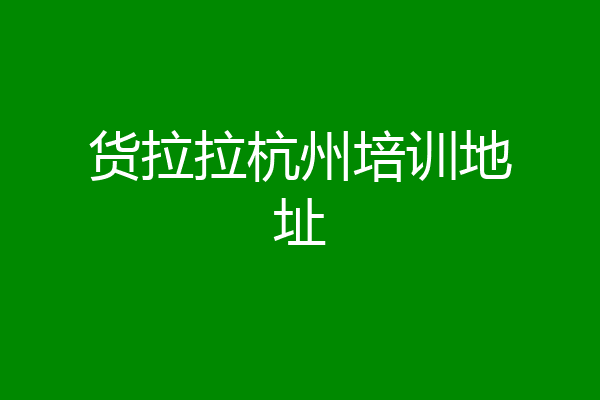 货拉拉杭州培训地址