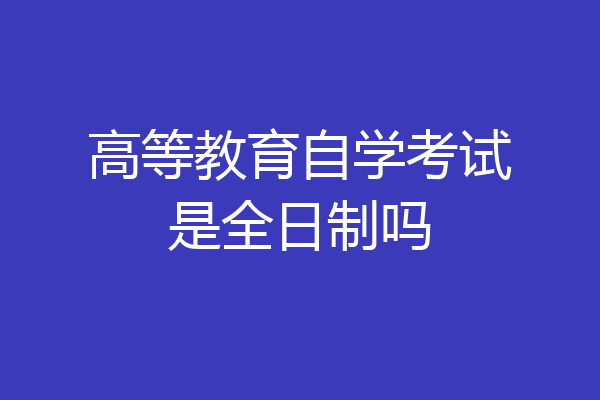 高等教育自学考试是全日制吗