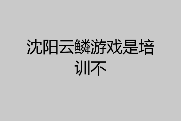沈阳云鳞游戏是培训不
