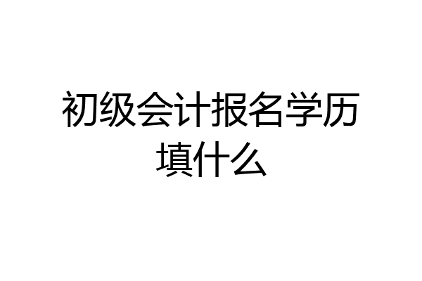 初级会计报名学历填什么