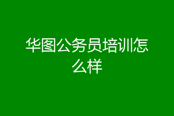 华图公务员培训怎么样