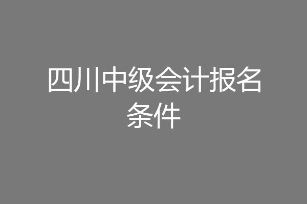 四川中级会计报名条件