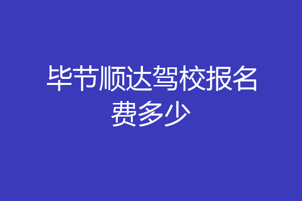 毕节顺达驾校报名费多少