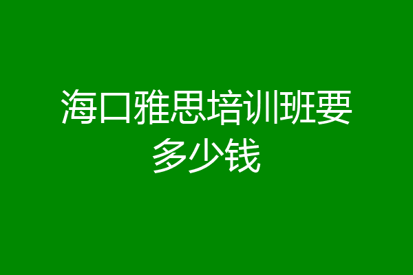 海口雅思培训班要多少钱