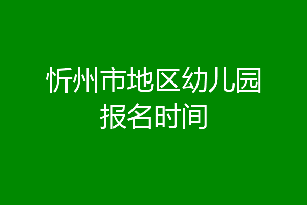 忻州市地区幼儿园报名时间